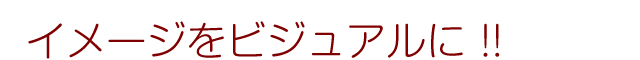 イメージをビジュアルに!!